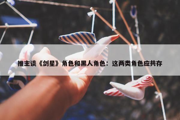 推主谈《剑星》角色和黑人角色：这两类角色应共存