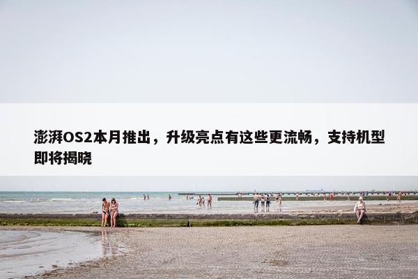 澎湃OS2本月推出，升级亮点有这些更流畅，支持机型即将揭晓