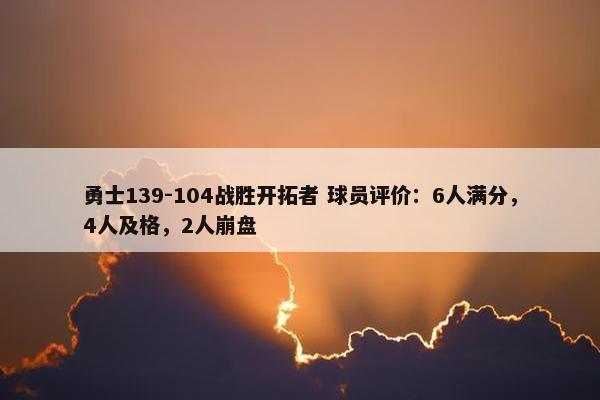 勇士139-104战胜开拓者 球员评价：6人满分，4人及格，2人崩盘