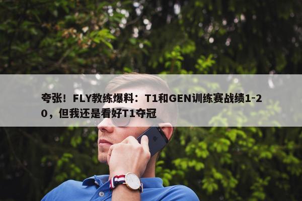 夸张！FLY教练爆料：T1和GEN训练赛战绩1-20，但我还是看好T1夺冠