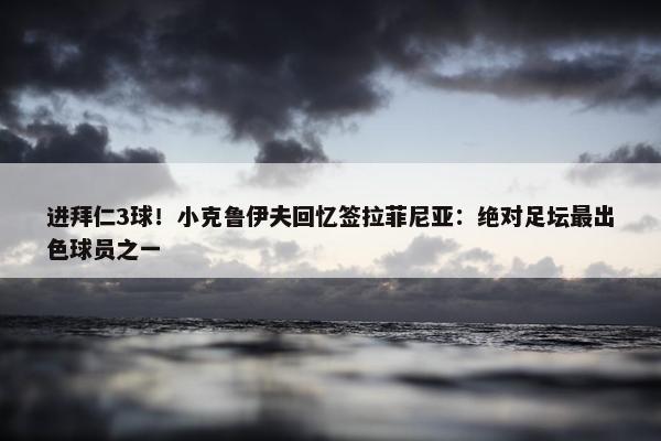 进拜仁3球！小克鲁伊夫回忆签拉菲尼亚：绝对足坛最出色球员之一