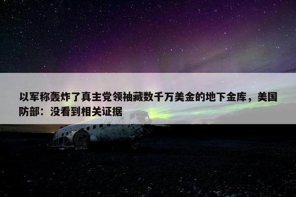 以军称轰炸了真主党领袖藏数千万美金的地下金库，美国防部：没看到相关证据