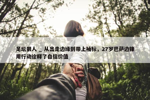 足坛狠人 _ 从出走边缘到带上袖标，27岁巴萨边锋用行动诠释了自信价值