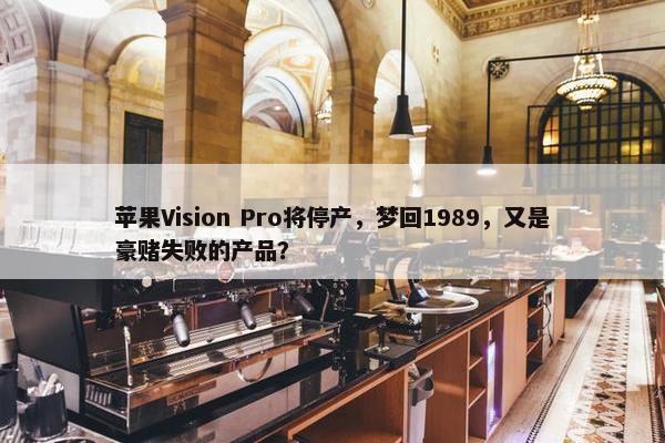 苹果Vision Pro将停产，梦回1989，又是豪赌失败的产品？