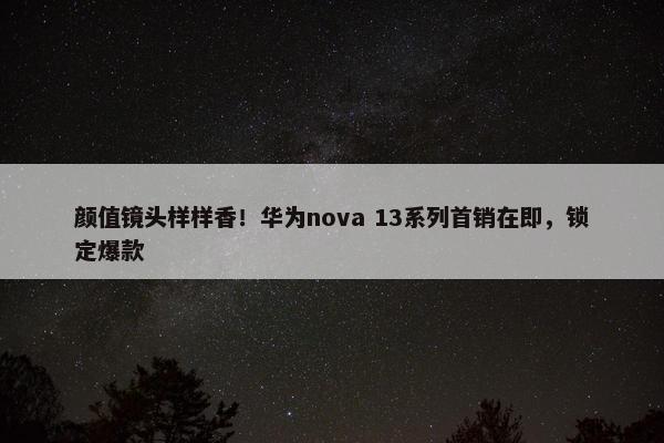 颜值镜头样样香！华为nova 13系列首销在即，锁定爆款