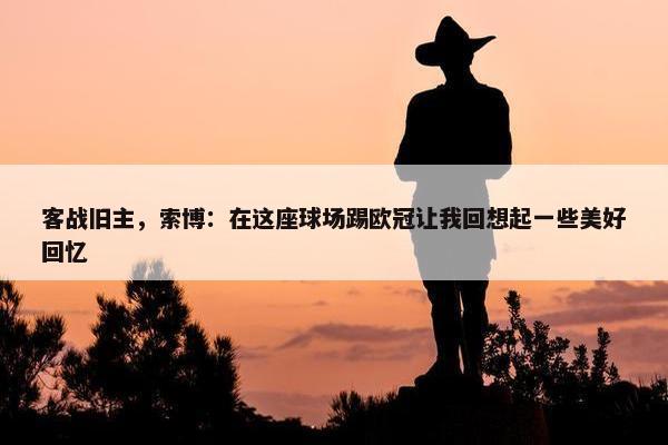 客战旧主，索博：在这座球场踢欧冠让我回想起一些美好回忆