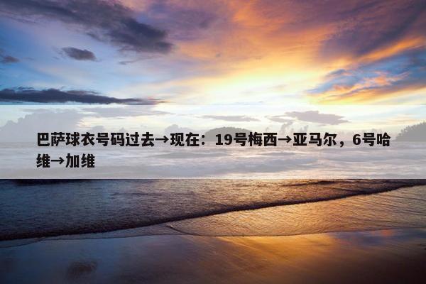 巴萨球衣号码过去→现在：19号梅西→亚马尔，6号哈维→加维