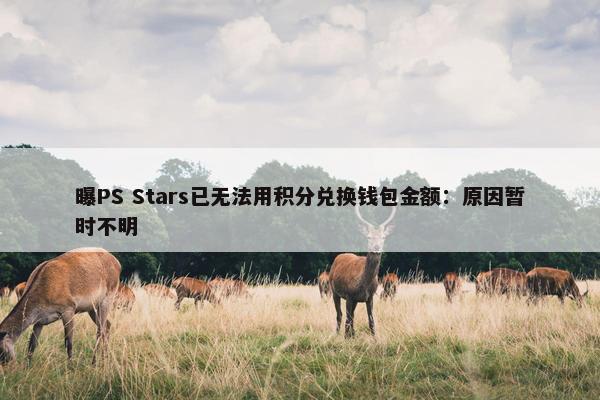 曝PS Stars已无法用积分兑换钱包金额：原因暂时不明