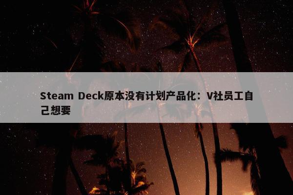 Steam Deck原本没有计划产品化：V社员工自己想要