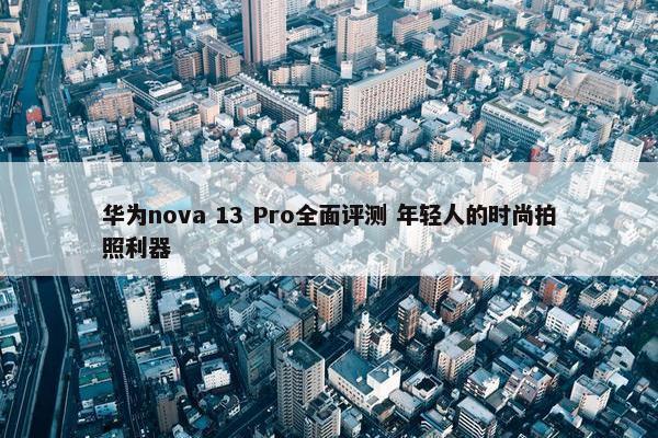 华为nova 13 Pro全面评测 年轻人的时尚拍照利器