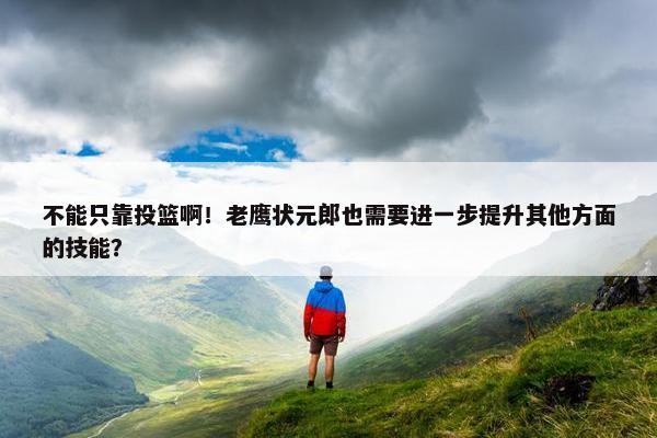 不能只靠投篮啊！老鹰状元郎也需要进一步提升其他方面的技能？