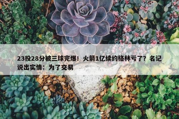 23投28分被三球完爆！火箭1亿续约格林亏了？名记说出实情：为了交易