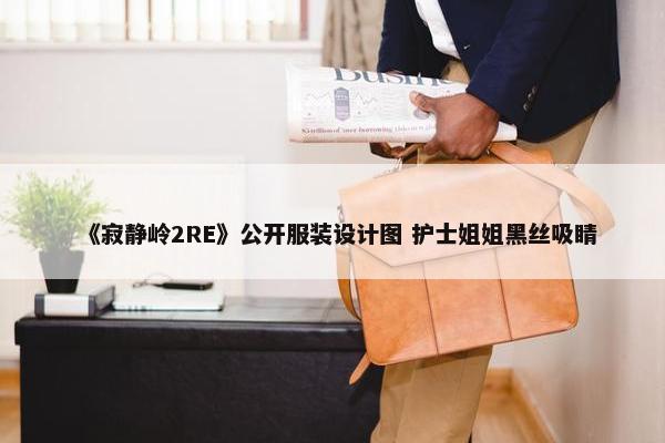 《寂静岭2RE》公开服装设计图 护士姐姐黑丝吸睛