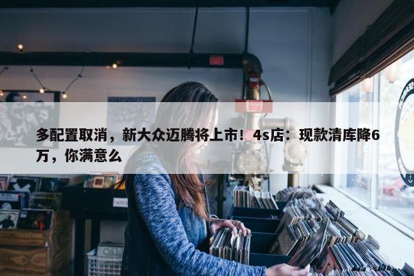 多配置取消，新大众迈腾将上市！4s店：现款清库降6万，你满意么