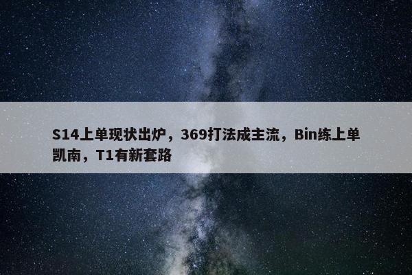 S14上单现状出炉，369打法成主流，Bin练上单凯南，T1有新套路