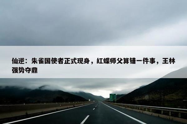 仙逆：朱雀国使者正式现身，红蝶师父算错一件事，王林强势夺鼎