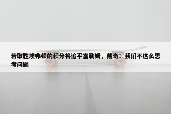 若取胜埃弗顿的积分将追平富勒姆，戴奇：我们不这么思考问题