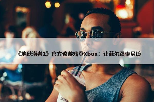 《地狱潜者2》官方谈游戏登Xbox：让菲尔跟索尼谈