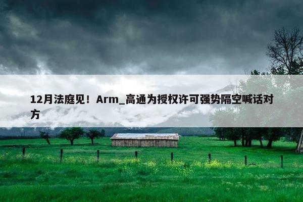 12月法庭见！Arm_高通为授权许可强势隔空喊话对方