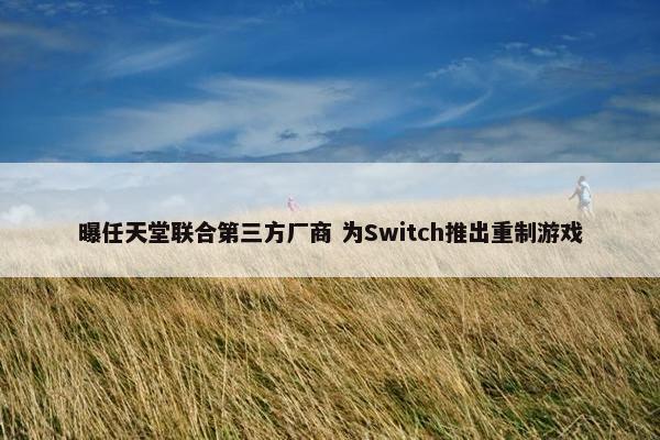 曝任天堂联合第三方厂商 为Switch推出重制游戏