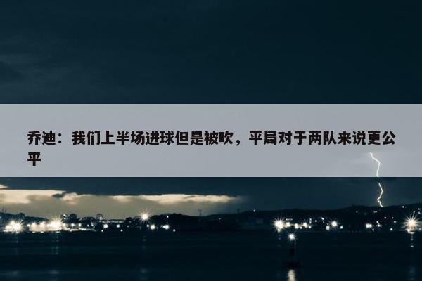 乔迪：我们上半场进球但是被吹，平局对于两队来说更公平