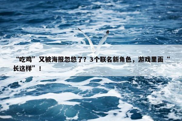 “吃鸡”又被海报忽悠了？3个联名新角色，游戏里面“长这样”！