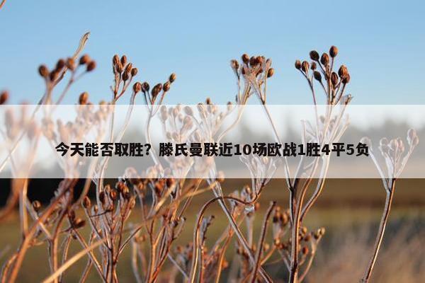 今天能否取胜？滕氏曼联近10场欧战1胜4平5负