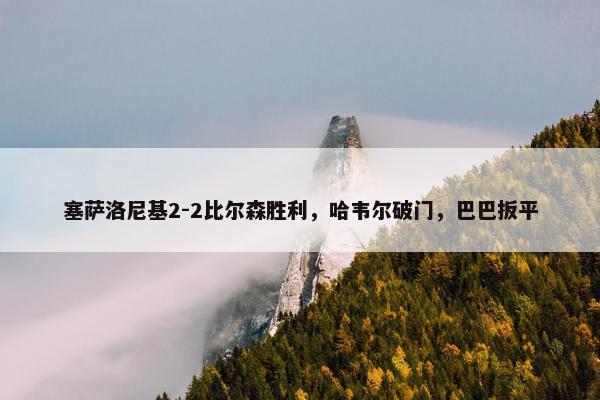 塞萨洛尼基2-2比尔森胜利，哈韦尔破门，巴巴扳平