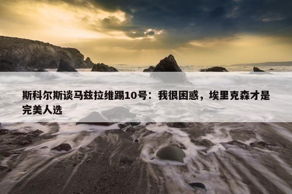 斯科尔斯谈马兹拉维踢10号：我很困惑，埃里克森才是完美人选