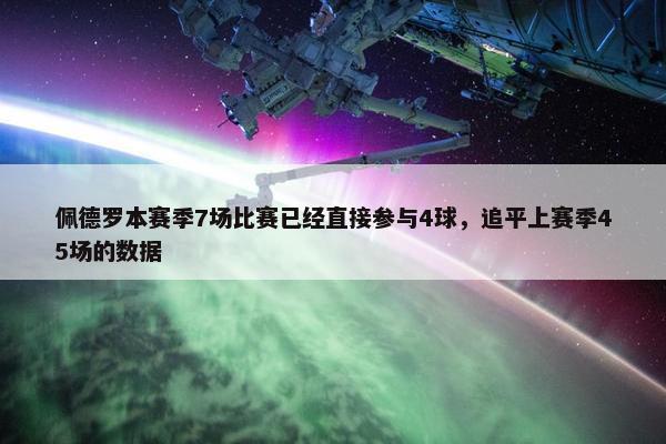 佩德罗本赛季7场比赛已经直接参与4球，追平上赛季45场的数据