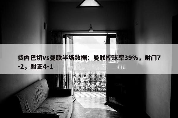 费内巴切vs曼联半场数据：曼联控球率39%，射门7-2，射正4-1