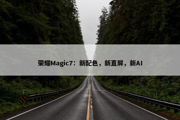 荣耀Magic7：新配色，新直屏，新AI