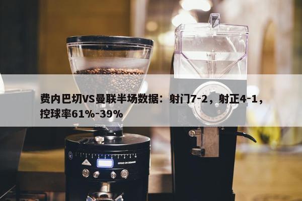 费内巴切VS曼联半场数据：射门7-2，射正4-1，控球率61%-39%