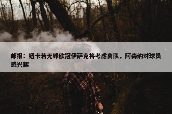 邮报：纽卡若无缘欧冠伊萨克将考虑离队，阿森纳对球员感兴趣