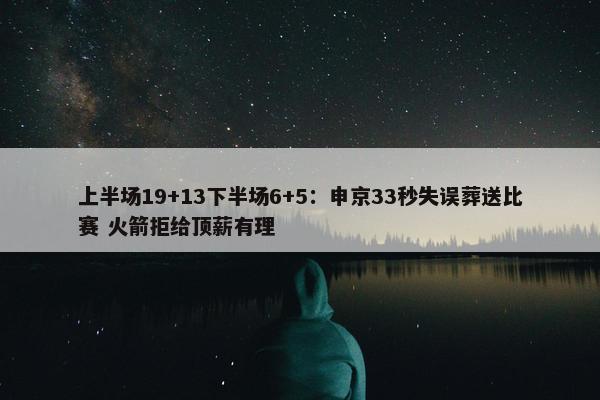 上半场19+13下半场6+5：申京33秒失误葬送比赛 火箭拒给顶薪有理