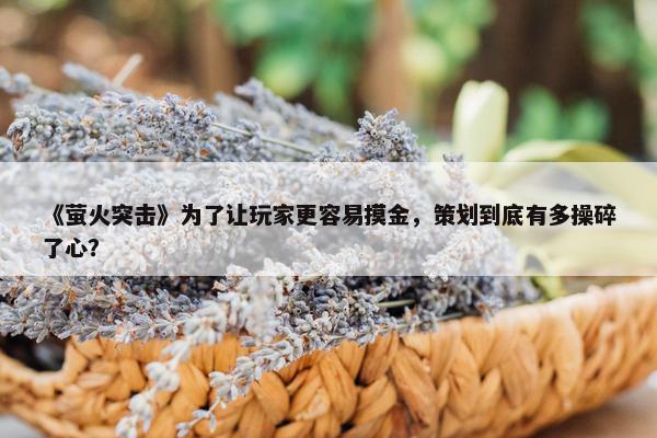 《萤火突击》为了让玩家更容易摸金，策划到底有多操碎了心？