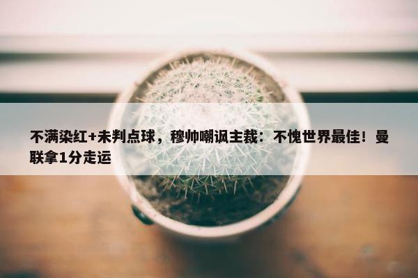 不满染红+未判点球，穆帅嘲讽主裁：不愧世界最佳！曼联拿1分走运