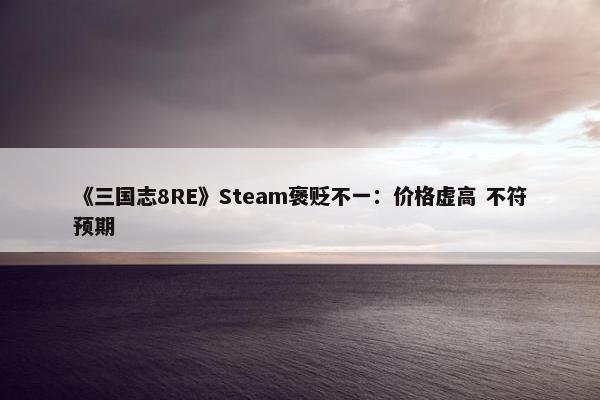 《三国志8RE》Steam褒贬不一：价格虚高 不符预期