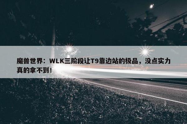 魔兽世界：WLK三阶段让T9靠边站的极品，没点实力真的拿不到！