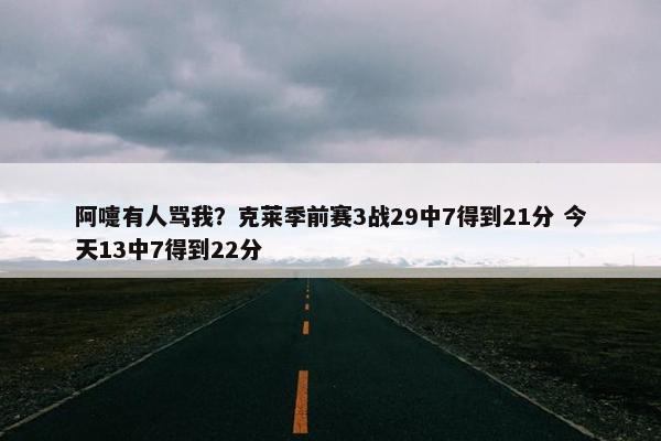 阿嚏有人骂我？克莱季前赛3战29中7得到21分 今天13中7得到22分