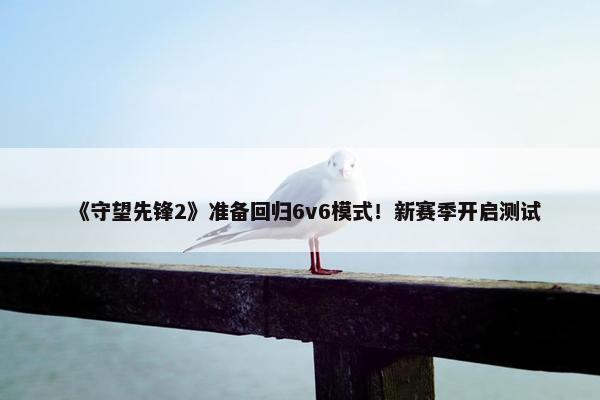 《守望先锋2》准备回归6v6模式！新赛季开启测试