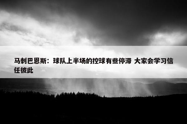 马刺巴恩斯：球队上半场的控球有些停滞 大家会学习信任彼此