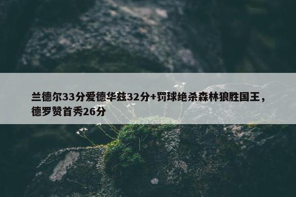 兰德尔33分爱德华兹32分+罚球绝杀森林狼胜国王，德罗赞首秀26分