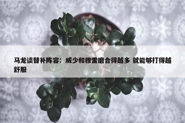 马龙谈替补阵容：威少和穆雷磨合得越多 就能够打得越舒服