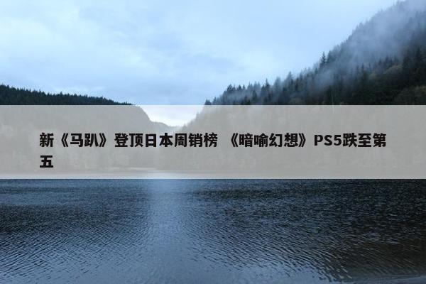 新《马趴》登顶日本周销榜 《暗喻幻想》PS5跌至第五