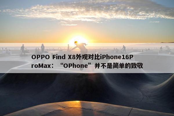 OPPO Find X8外观对比iPhone16ProMax：“OPhone”并不是简单的致敬