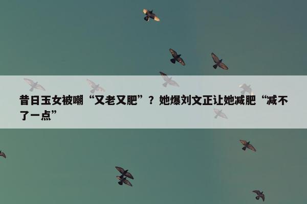 昔日玉女被嘲“又老又肥”？她爆刘文正让她减肥“减不了一点”