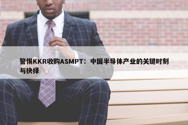 警惕KKR收购ASMPT：中国半导体产业的关键时刻与抉择