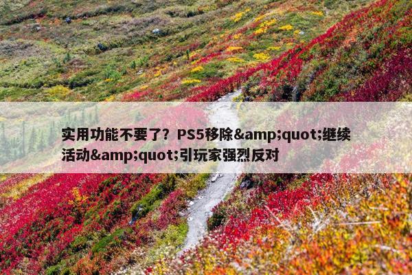 实用功能不要了？PS5移除&quot;继续活动&quot;引玩家强烈反对