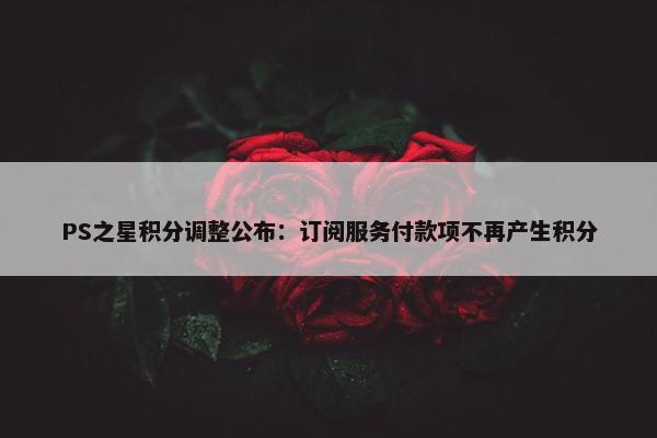 PS之星积分调整公布：订阅服务付款项不再产生积分